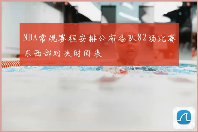 NBA常规赛程安排公布各队82场比赛东西部对决时间表