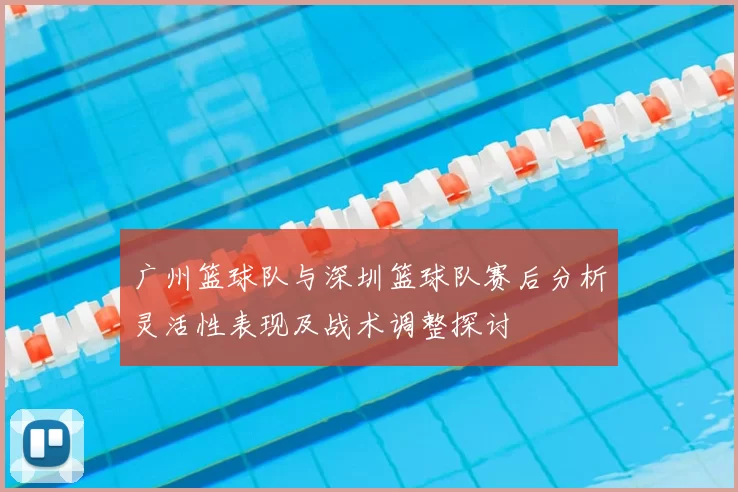 广州篮球队与深圳篮球队赛后分析灵活性表现及战术调整探讨