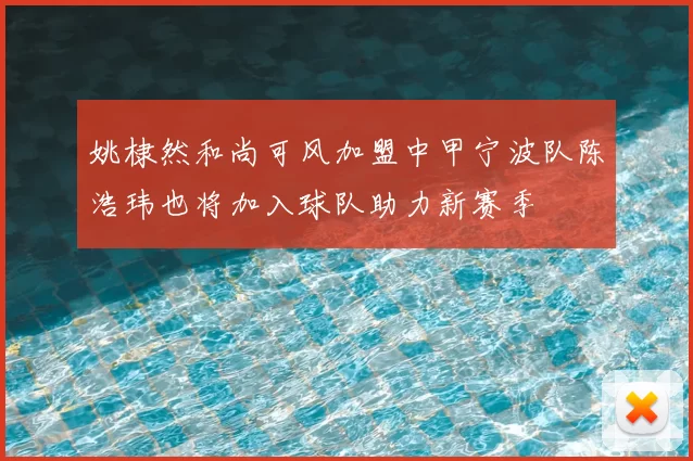 姚棣然和尚可风加盟中甲宁波队陈浩玮也将加入球队助力新赛季