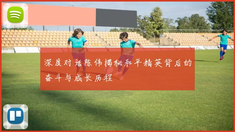 深度对话陈伟揭秘和平精英背后的奋斗与成长历程