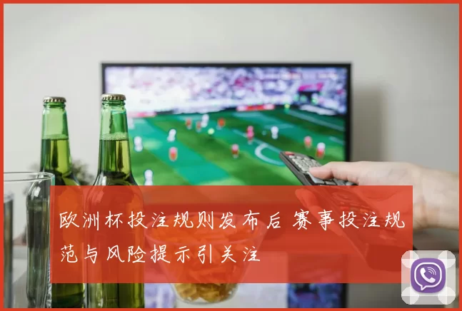 欧洲杯投注规则发布后 赛事投注规范与风险提示引关注