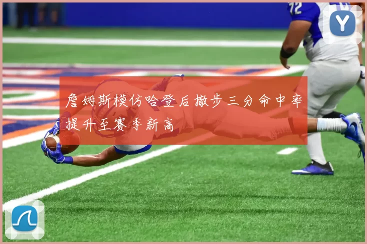 詹姆斯模仿哈登后撤步三分命中率提升至赛季新高
