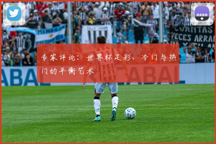 专家评论:世界杯足彩,冷门与热门的平衡艺术