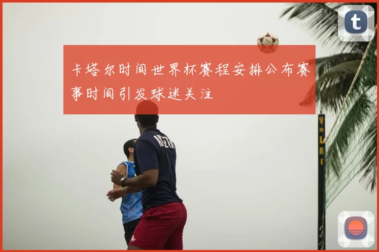 卡塔尔时间世界杯赛程安排公布赛事时间引发球迷关注