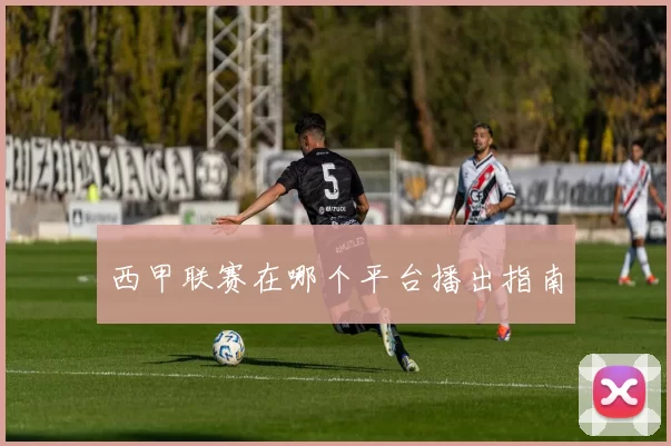 西甲联赛在哪个平台播出指南
