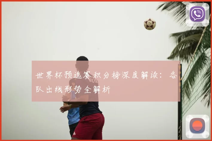 世界杯预选赛积分榜深度解读：各队出线形势全解析