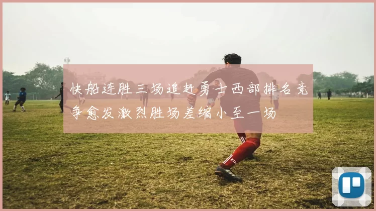 快船连胜三场追赶勇士西部排名竞争愈发激烈胜场差缩小至一场