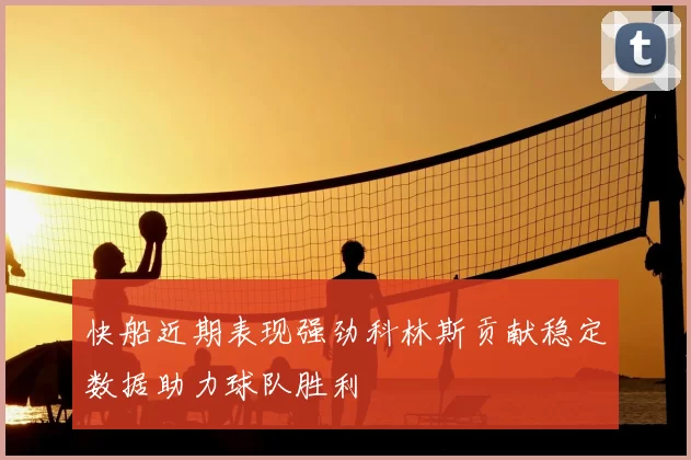 快船近期表现强劲科林斯贡献稳定数据助力球队胜利