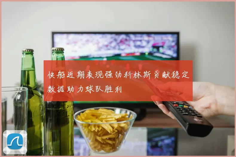 快船近期表现强劲科林斯贡献稳定数据助力球队胜利