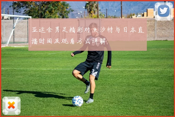 亚运会男足精彩对决沙特与日本直播时间及观看方式详解