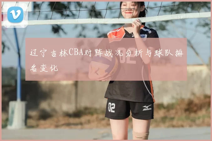 辽宁吉林CBA对阵战况分析与球队排名变化