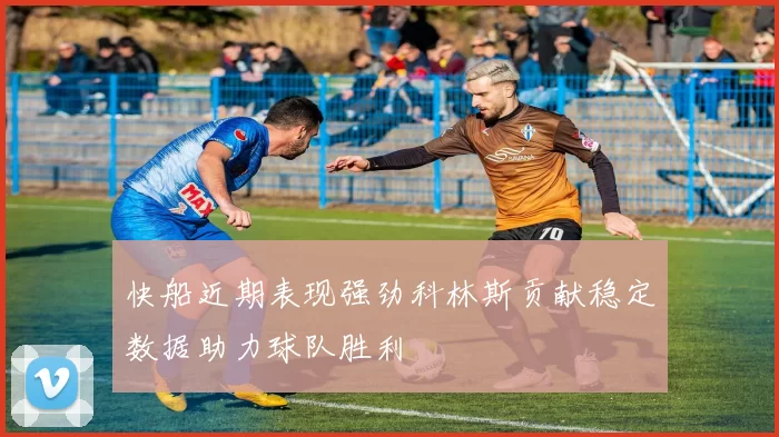 快船近期表现强劲科林斯贡献稳定数据助力球队胜利