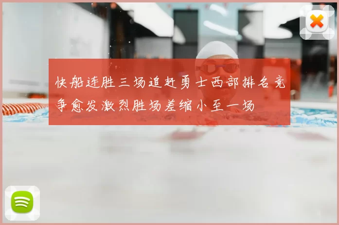 快船连胜三场追赶勇士西部排名竞争愈发激烈胜场差缩小至一场