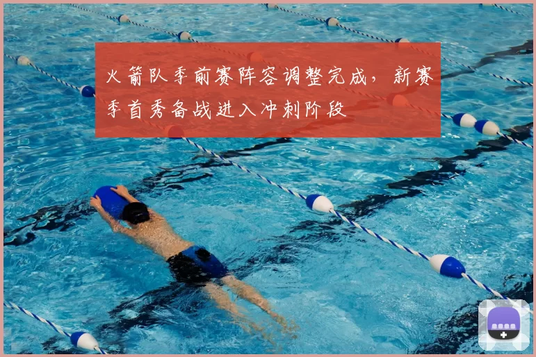 火箭队季前赛阵容调整完成,新赛季首秀备战进入冲刺阶段
