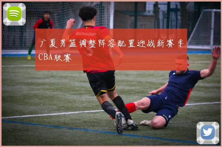 广夏男篮调整阵容配置迎战新赛季CBA联赛