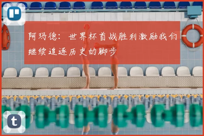 阿玛德:世界杯首战胜利激励我们继续追逐历史的脚步