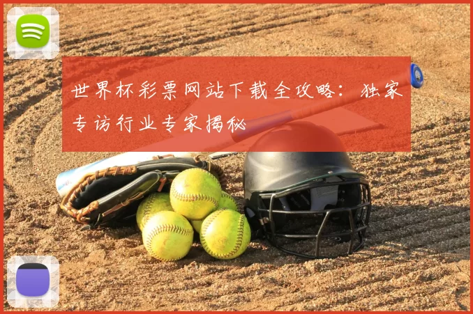 世界杯彩票网站下载全攻略:独家专访行业专家揭秘