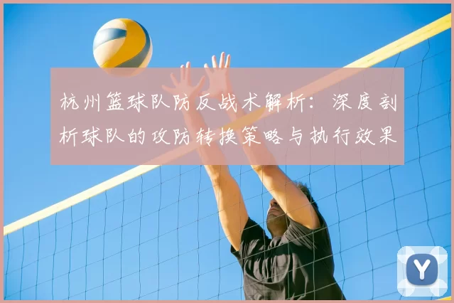 杭州篮球队防反战术解析：深度剖析球队的攻防转换策略与执行效果