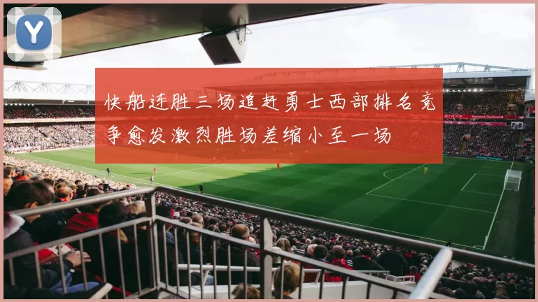 快船连胜三场追赶勇士西部排名竞争愈发激烈胜场差缩小至一场