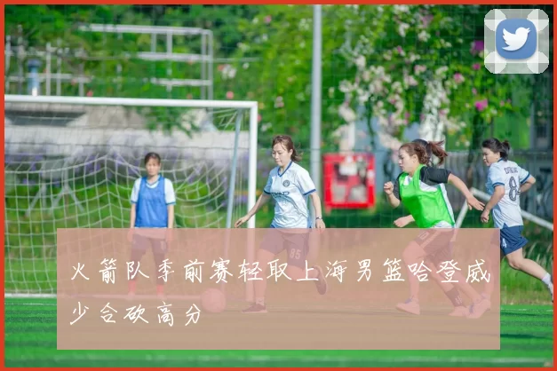火箭队季前赛轻取上海男篮哈登威少合砍高分