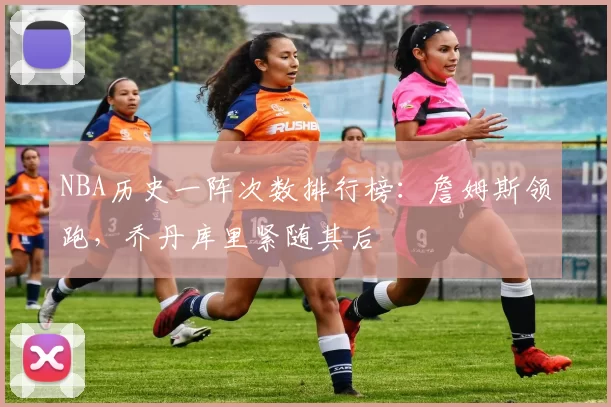 NBA历史一阵次数排行榜:詹姆斯领跑,乔丹库里紧随其后