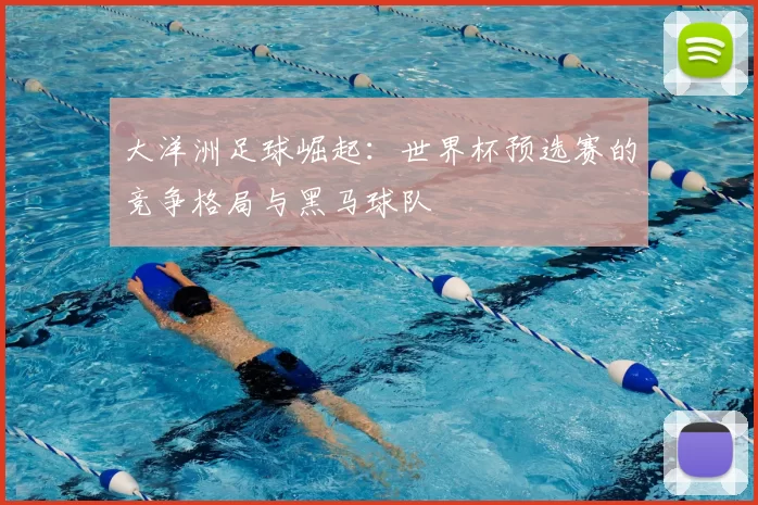 大洋洲足球崛起:世界杯预选赛的竞争格局与黑马球队
