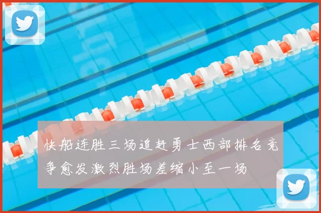 快船连胜三场追赶勇士西部排名竞争愈发激烈胜场差缩小至一场