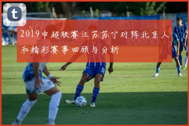 2019中超联赛江苏苏宁对阵北京人和精彩赛事回顾与分析