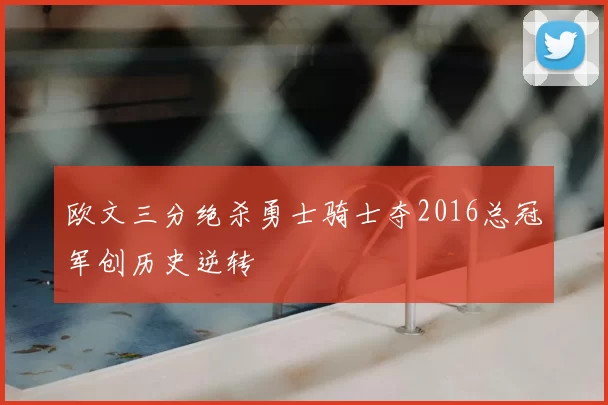 欧文三分绝杀勇士骑士夺2016总冠军创历史逆转