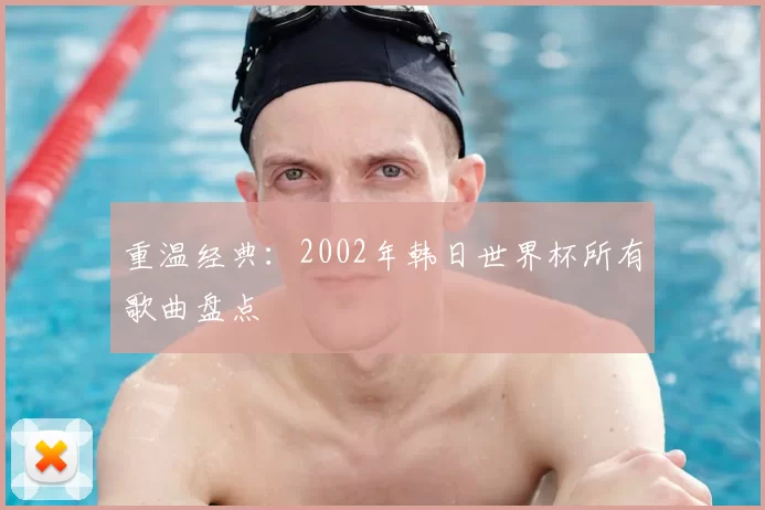 重温经典:2002年韩日世界杯所有歌曲盘点