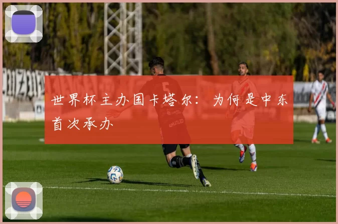世界杯主办国卡塔尔：为何是中东首次承办