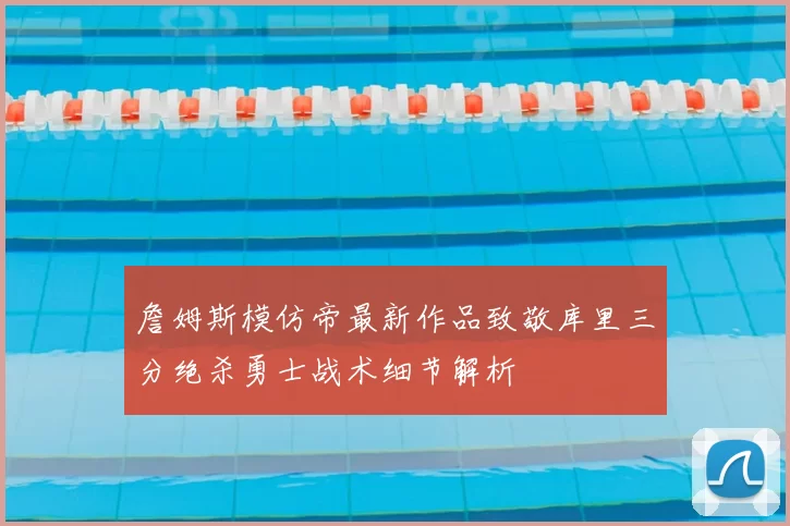 詹姆斯模仿帝最新作品致敬库里三分绝杀勇士战术细节解析