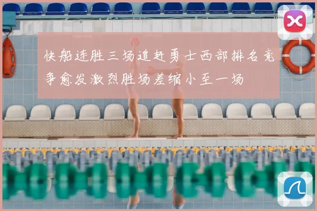 快船连胜三场追赶勇士西部排名竞争愈发激烈胜场差缩小至一场