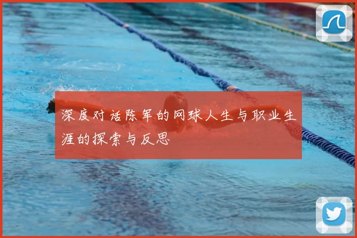 深度对话陈军的网球人生与职业生涯的探索与反思