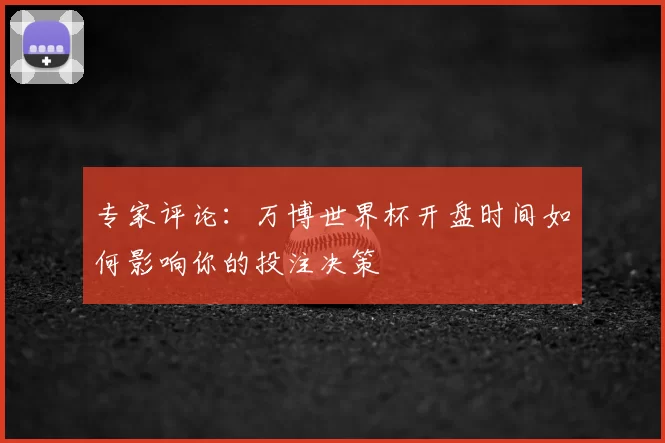 专家评论：万博世界杯开盘时间如何影响你的投注决策