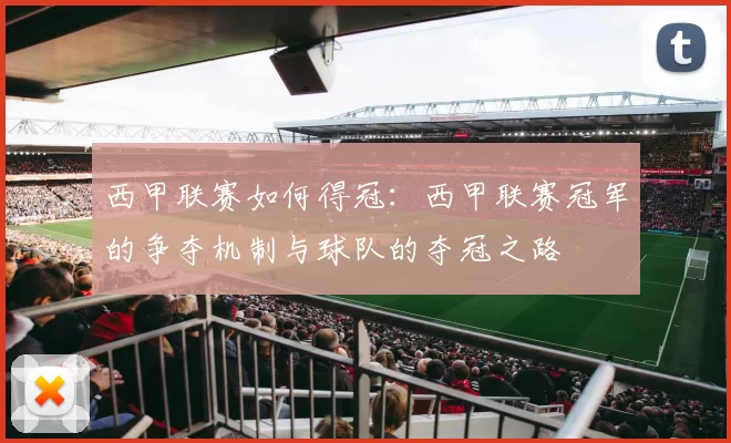 西甲联赛如何得冠：西甲联赛冠军的争夺机制与球队的夺冠之路
