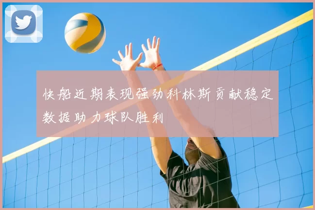 快船近期表现强劲科林斯贡献稳定数据助力球队胜利