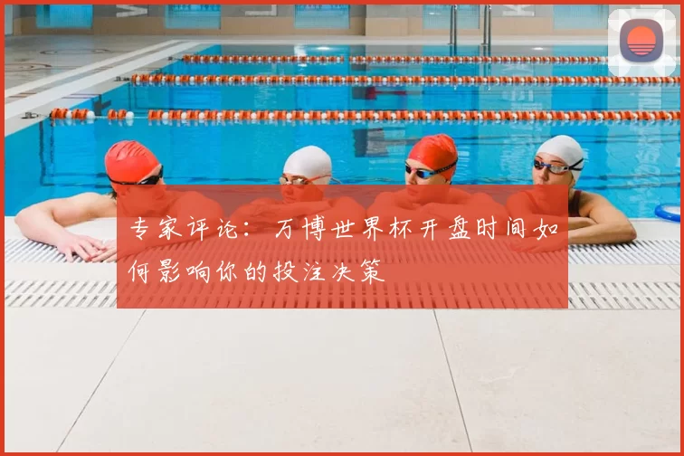 专家评论：万博世界杯开盘时间如何影响你的投注决策