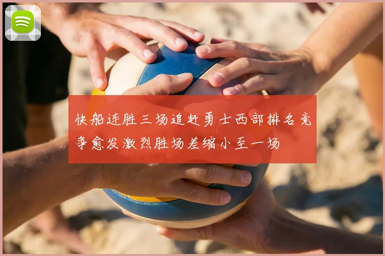 快船连胜三场追赶勇士西部排名竞争愈发激烈胜场差缩小至一场