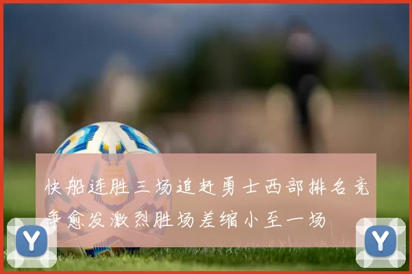 快船连胜三场追赶勇士西部排名竞争愈发激烈胜场差缩小至一场