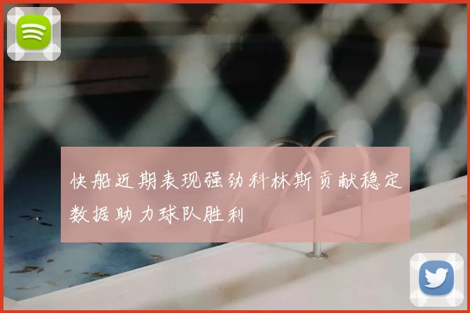快船近期表现强劲科林斯贡献稳定数据助力球队胜利