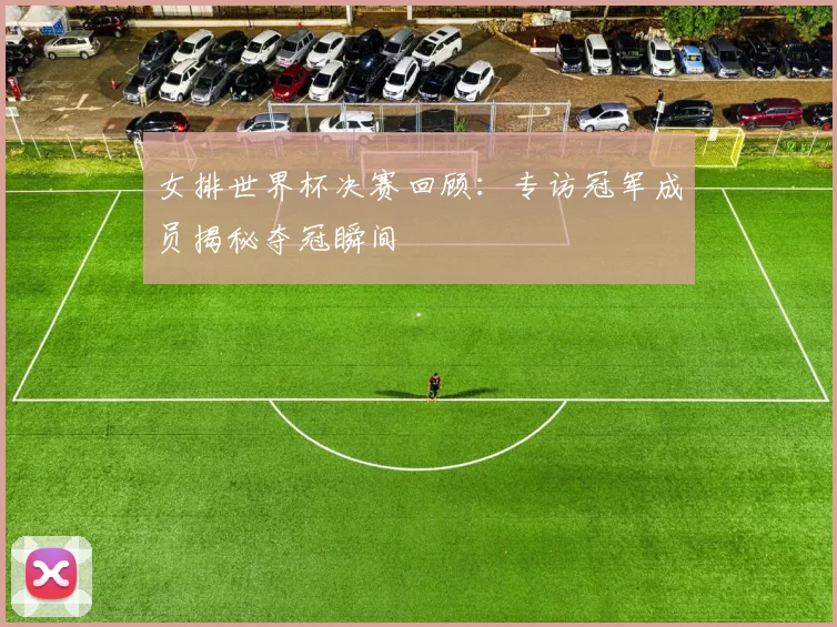 女排世界杯决赛回顾:专访冠军成员揭秘夺冠瞬间
