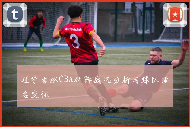 辽宁吉林CBA对阵战况分析与球队排名变化