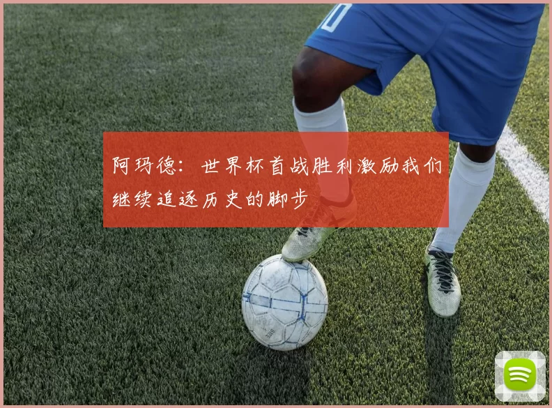 阿玛德:世界杯首战胜利激励我们继续追逐历史的脚步