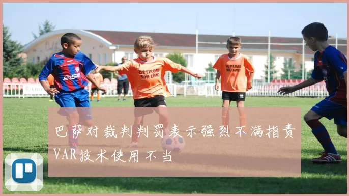 巴萨对裁判判罚表示强烈不满指责VAR技术使用不当