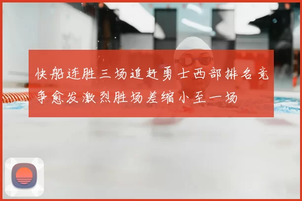 快船连胜三场追赶勇士西部排名竞争愈发激烈胜场差缩小至一场
