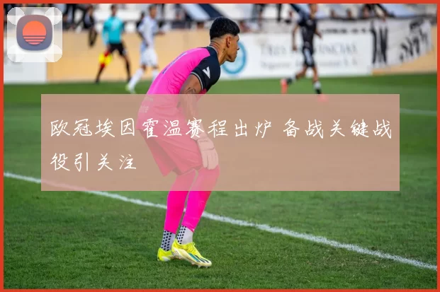 欧冠埃因霍温赛程出炉 备战关键战役引关注