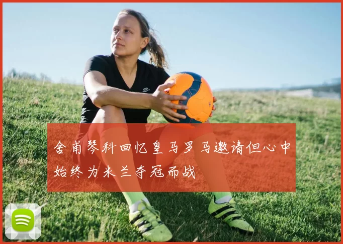 舍甫琴科回忆皇马罗马邀请但心中始终为米兰夺冠而战
