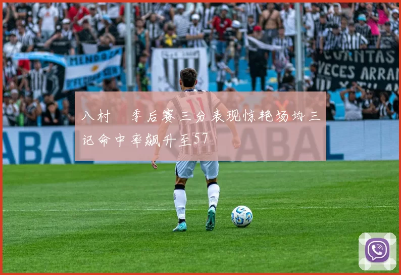 八村塁季后赛三分表现惊艳场均三记命中率飙升至57