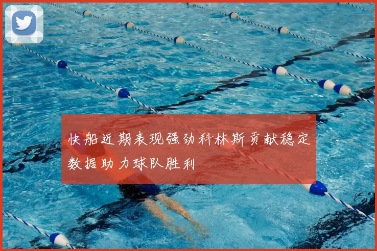 快船近期表现强劲科林斯贡献稳定数据助力球队胜利